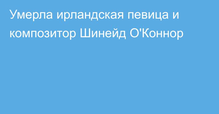 Умерла ирландская певица и композитор Шинейд O'Коннор