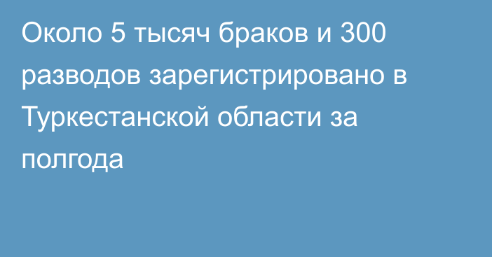 Около 5 тысяч браков и 300 разводов зарегистрировано в Туркестанской области за полгода