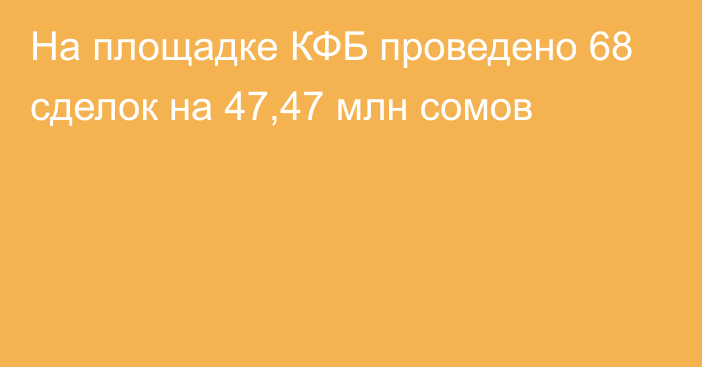 На площадке КФБ проведено 68 сделок на 47,47 млн сомов