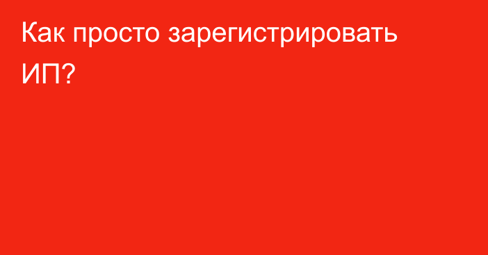 Как просто зарегистрировать ИП?