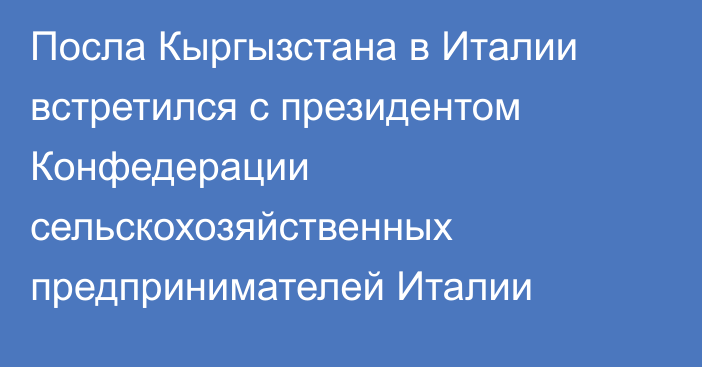 Посла Кыргызстана в Италии встретился с  президентом Конфедерации сельскохозяйственных предпринимателей Италии