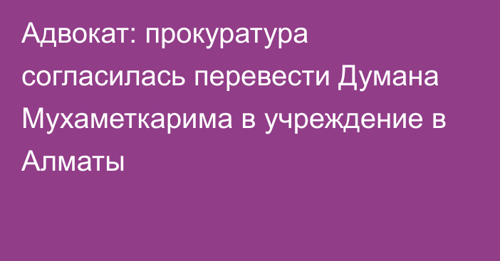 Адвокат: прокуратура согласилась перевести Думана Мухаметкарима в учреждение в Алматы