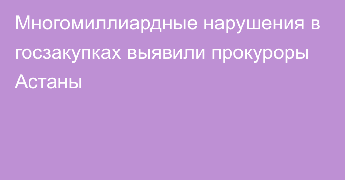 Многомиллиардные нарушения в госзакупках выявили прокуроры Астаны