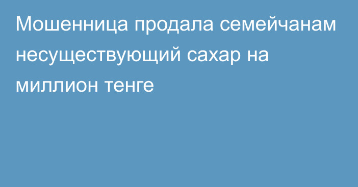 Мошенница продала семейчанам несуществующий сахар на миллион тенге