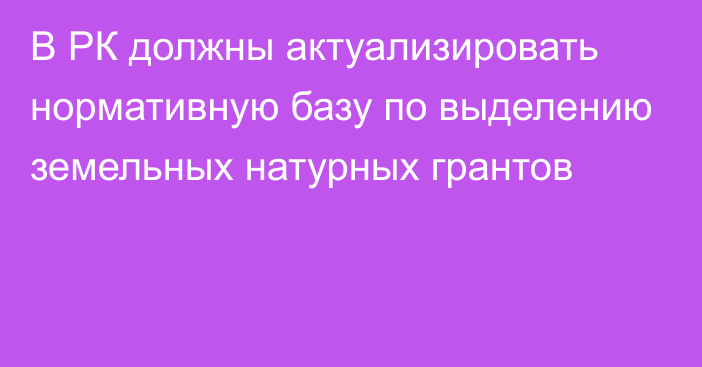 В РК должны актуализировать нормативную базу по выделению земельных натурных грантов