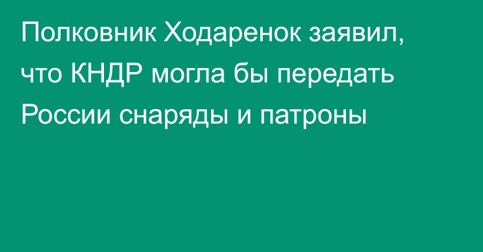 Полковник Ходаренок заявил, что КНДР могла бы передать России снаряды и патроны