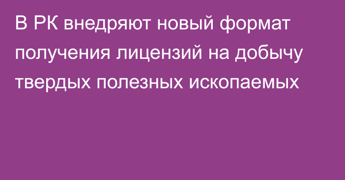 В РК внедряют новый формат получения лицензий на добычу твердых полезных ископаемых