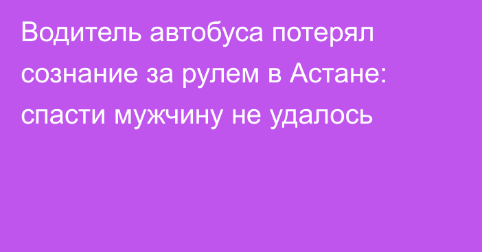 Водитель автобуса потерял сознание за рулем в Астане: спасти мужчину не удалось