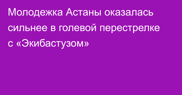 Молодежка Астаны оказалась сильнее в голевой перестрелке с «Экибастузом»