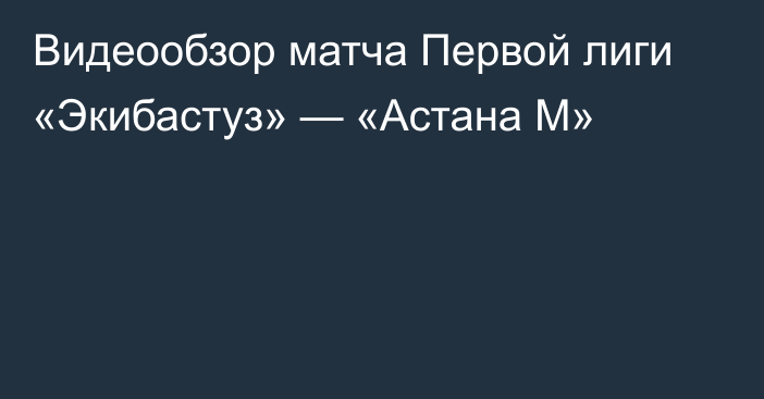 Видеообзор матча Первой лиги «Экибастуз» — «Астана М»