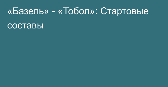 «Базель» - «Тобол»: Стартовые составы