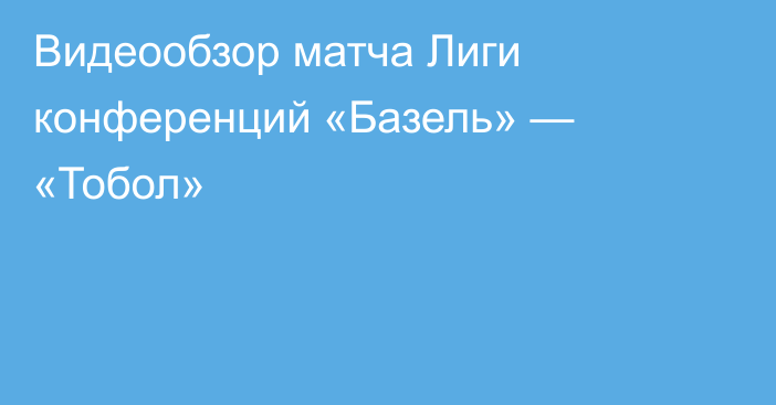 Видеообзор матча Лиги конференций «Базель» — «Тобол»