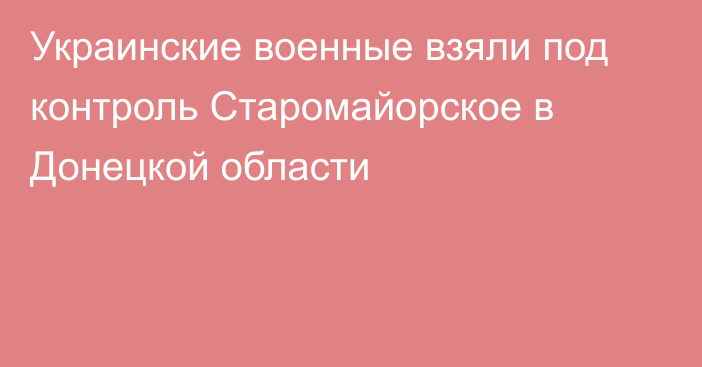 Украинские военные взяли под контроль Старомайорское в Донецкой области