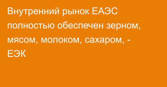 Внутренний рынок ЕАЭС полностью обеспечен зерном, мясом, молоком, сахаром, - ЕЭК