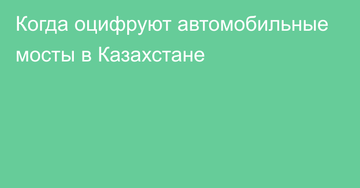 Когда оцифруют автомобильные мосты в Казахстане