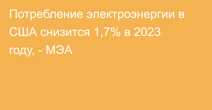 Потребление электроэнергии в США снизится 1,7% в 2023 году, - МЭА