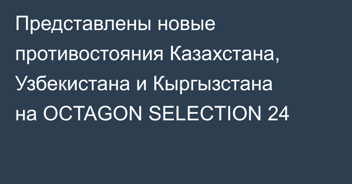 Представлены новые противостояния Казахстана, Узбекистана и Кыргызстана на OCTAGON SELECTION 24