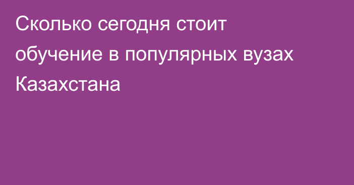 Сколько сегодня стоит обучение в популярных вузах Казахстана