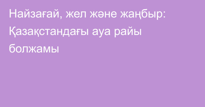 Найзағай, жел және жаңбыр: Қазақстандағы ауа райы болжамы