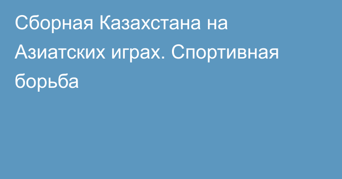 Сборная Казахстана на Азиатских играх. Спортивная борьба