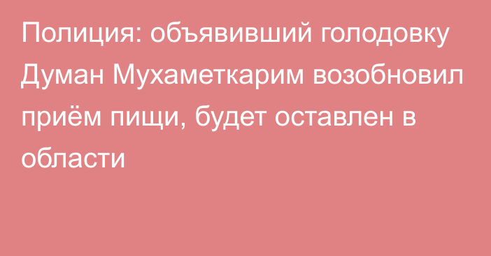 Полиция: объявивший голодовку Думан Мухаметкарим возобновил приём пищи, будет оставлен в области