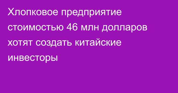 Хлопковое предприятие стоимостью 46 млн долларов хотят создать китайские инвесторы