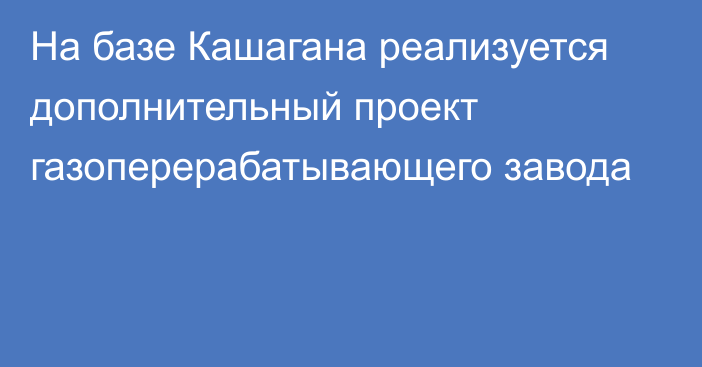 На базе Кашагана реализуется дополнительный проект газоперерабатывающего завода