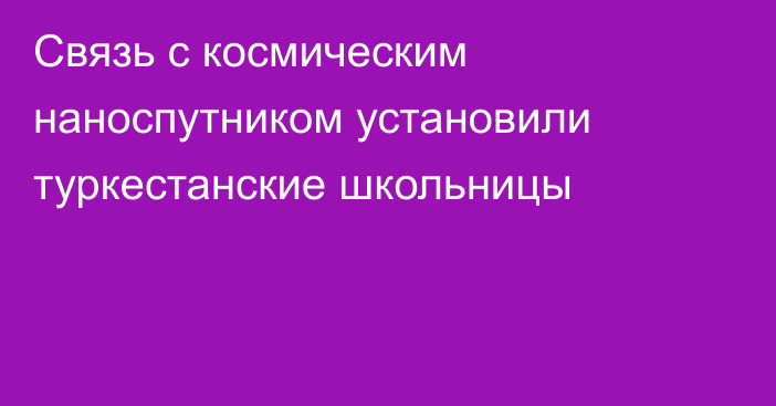 Связь с космическим наноспутником установили туркестанские школьницы