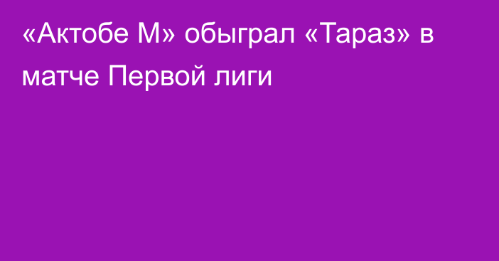 «Актобе М» обыграл «Тараз» в матче Первой лиги