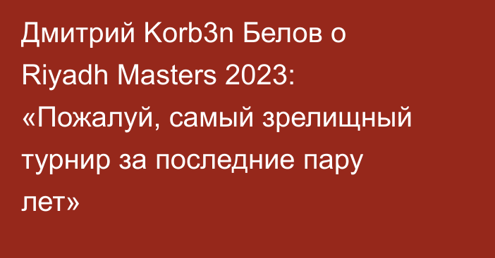 Дмитрий Korb3n Белов о Riyadh Masters 2023: «Пожалуй, самый зрелищный турнир за последние пару лет»