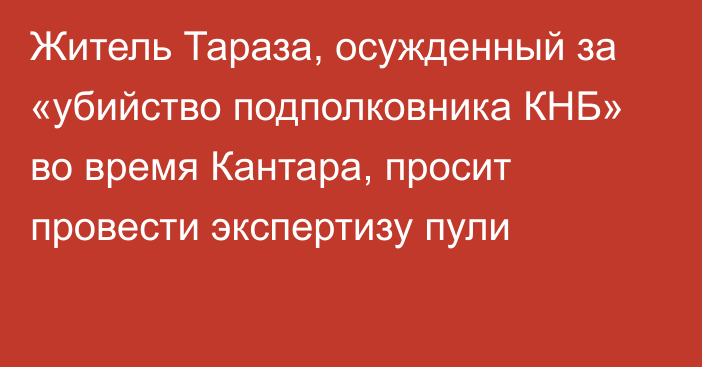 Житель Тараза, осужденный за «убийство подполковника КНБ» во время Кантара, просит провести экспертизу пули