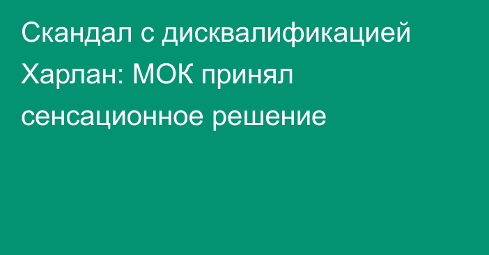 Скандал с дисквалификацией Харлан: МОК принял сенсационное решение