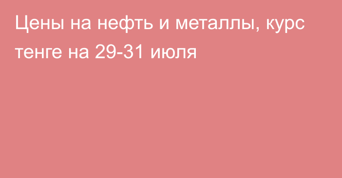 Цены на нефть и металлы, курс тенге на 29-31 июля