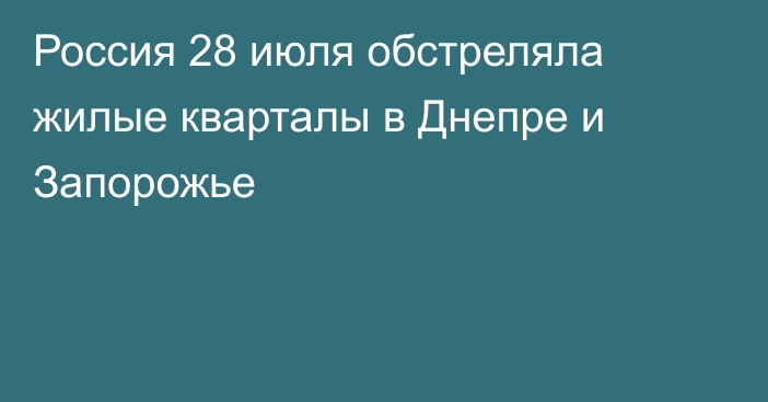 Россия 28 июля обстреляла жилые кварталы в Днепре и Запорожье