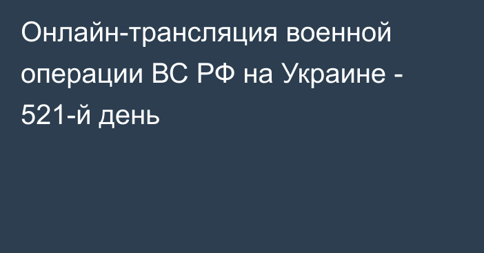 Онлайн-трансляция военной операции ВС РФ на Украине - 521-й день