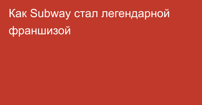 Как Subway стал легендарной франшизой