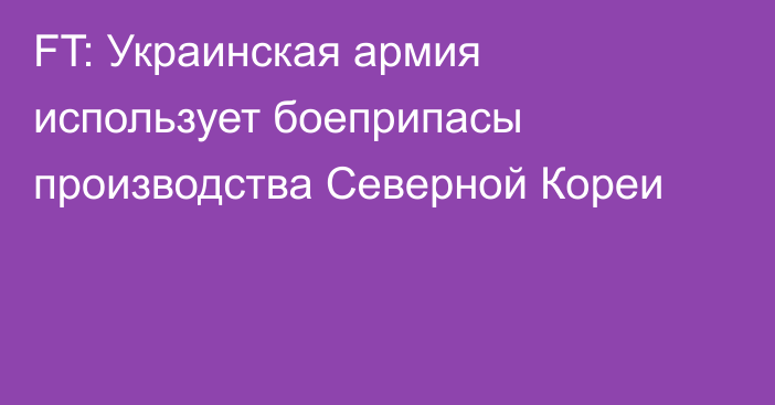 FT: Украинская армия использует боеприпасы производства Северной Кореи