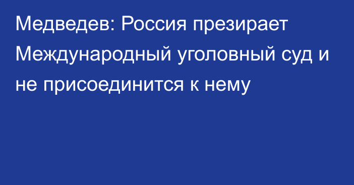 Медведев: Россия презирает Международный уголовный суд и не присоединится к нему