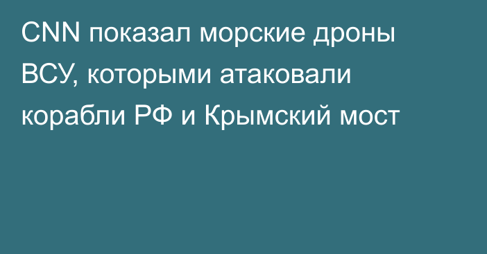 CNN показал морские дроны ВСУ, которыми атаковали корабли РФ и Крымский мост