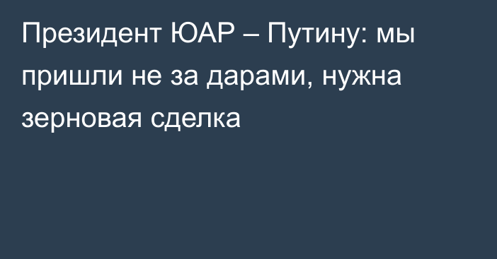 Президент ЮАР – Путину: мы пришли не за дарами, нужна зерновая сделка