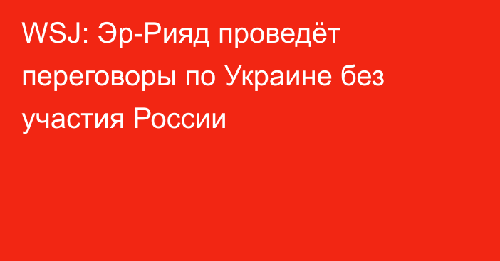 WSJ: Эр-Рияд проведёт переговоры по Украине без участия России