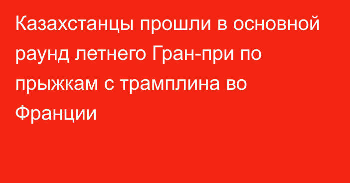 Казахстанцы прошли в основной раунд летнего Гран-при по прыжкам с трамплина во Франции