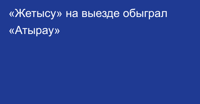 «Жетысу» на выезде обыграл «Атырау»