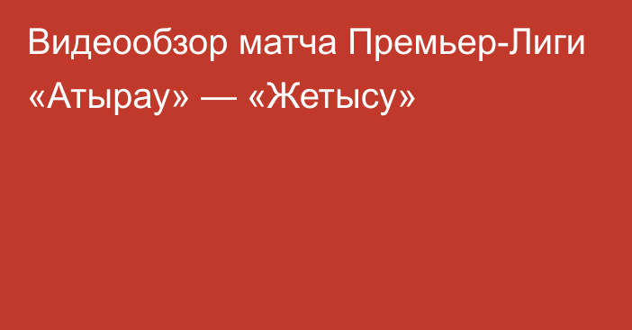 Видеообзор матча Премьер-Лиги «Атырау» — «Жетысу»