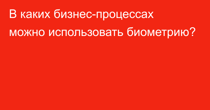 В каких бизнес-процессах можно использовать биометрию?