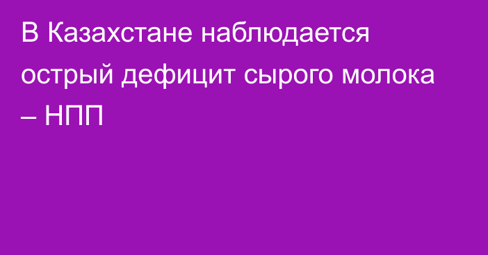 В Казахстане наблюдается острый дефицит сырого молока – НПП