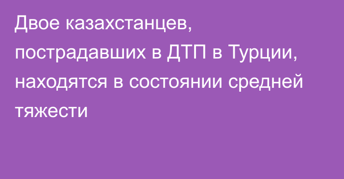 Двое казахстанцев, пострадавших в ДТП в Турции, находятся в состоянии средней тяжести