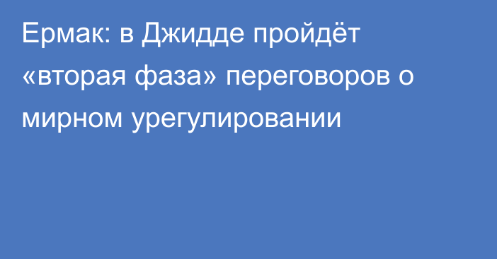 Ермак: в Джидде пройдёт «вторая фаза» переговоров о мирном урегулировании