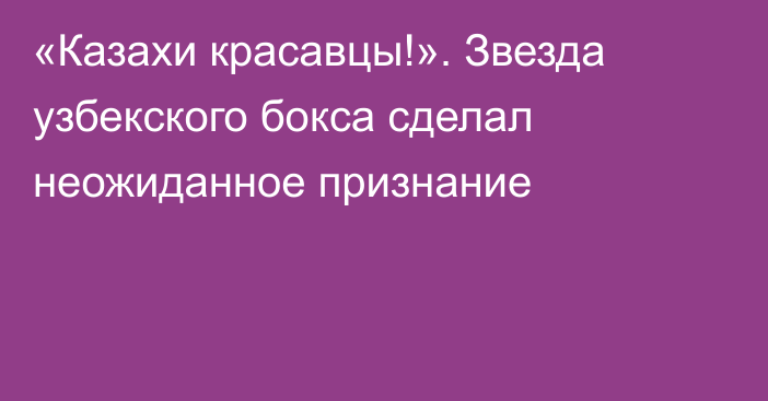 «Казахи красавцы!». Звезда узбекского бокса сделал неожиданное признание