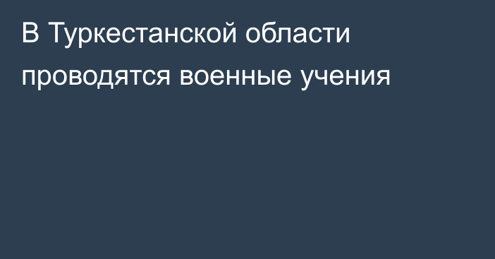 В Туркестанской области проводятся военные учения